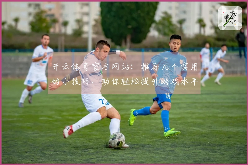 开云体育官方网站：推荐几个实用的小技巧，助你轻松提升游戏水平