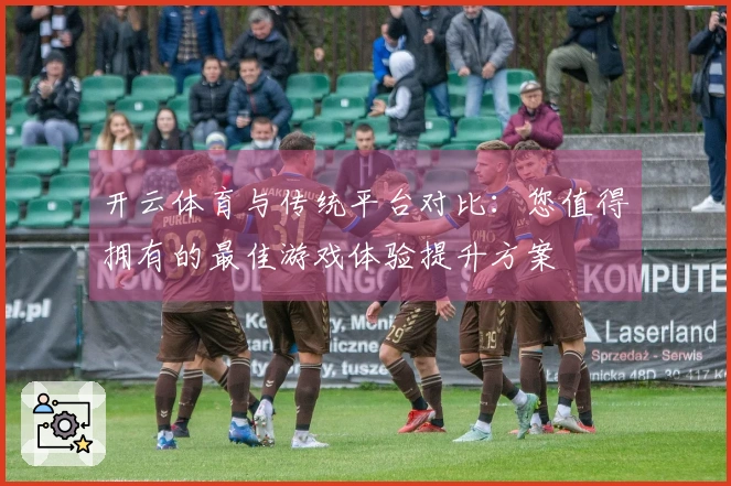 开云体育与传统平台对比：您值得拥有的最佳游戏体验提升方案