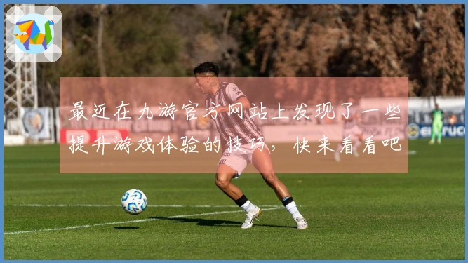 最近在九游官方网站上发现了一些提升游戏体验的技巧，快来看看吧！