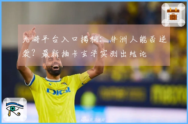 九游平台入口揭秘：非洲人能否逆袭？最新抽卡玄学实测出结论