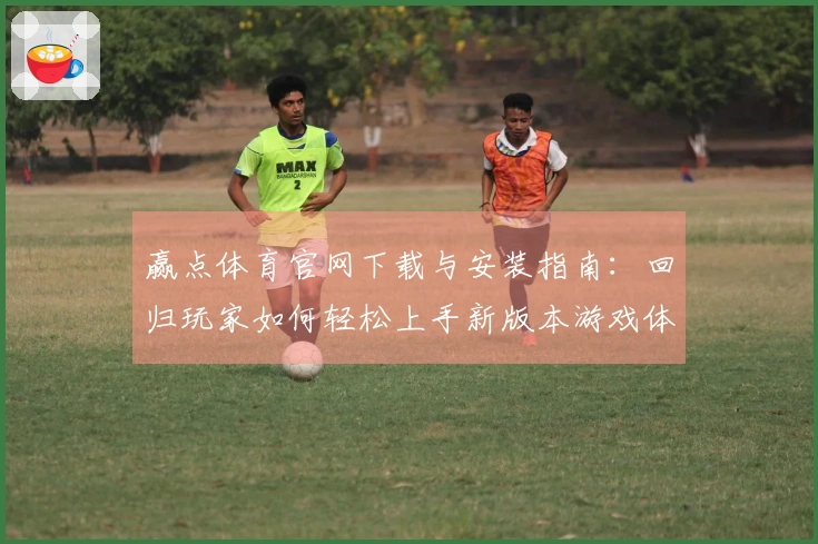 赢点体育官网下载与安装指南：回归玩家如何轻松上手新版本游戏体验