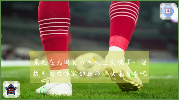 最近在九游官方网站上发现了一些提升游戏体验的技巧，快来看看吧！
