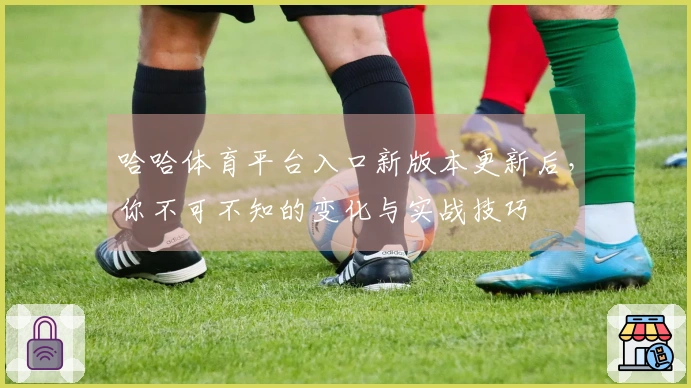 哈哈体育平台入口新版本更新后，你不可不知的变化与实战技巧